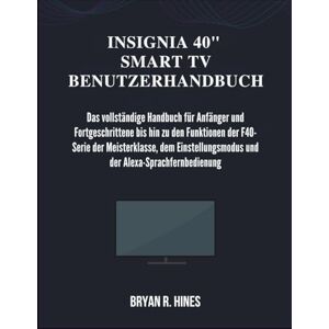 R. HINES, BRYAN INSIGNIA 40" SMART TV BENUTZERHANDBUCH: Das vollständige Handbuch für Anfänger und Fortgeschrittene bis hin zu den Funktionen der F40-Serie der ... und der Alexa-Sprachfernbedienung R. HINES, BRYAN INSIGNIA 40" SMART TV BENUTZERHANDBUCH: Das vollständige Handbuch für Anfänger und Fortgeschrittene bis hin zu den Funktionen der F40-Serie der ... und der Alexa-Sprachfernbedienung