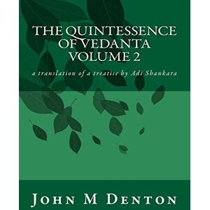 Denton, John M The Quintessence of Vedanta: a translation of a treatise by Adi Shankara: Volume 2 Denton, John M The Quintessence of Vedanta: a translation of a treatise by Adi Shankara: Volume 2