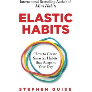 Guise, Stephen Elastic Habits: How to Create Smarter Habits That Adapt to Your Day Guise, Stephen Elastic Habits: How to Create Smarter Habits That Adapt to Your Day