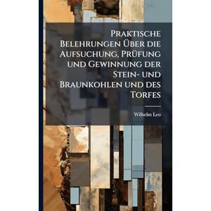 Leo, Wilhelm Praktische Belehrungen Über die Aufsuchung, PrÃ1/4fung und Gewinnung der Stein- und Braunkohlen und des Torfes Leo, Wilhelm Praktische Belehrungen Über die Aufsuchung, PrÃ1/4fung und Gewinnung der Stein- und Braunkohlen und des Torfes