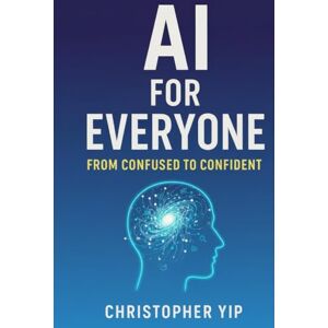 Yip, Christopher AI for Everyone: From Confused to Confident: A Beginner’s Guide to Mastering Artificial Intelligence for Work, Life, and Success Yip, Christopher AI for Everyone: From Confused to Confident: A Beginner’s Guide to Mastering Artificial Intelligence for Work, Life, and Success