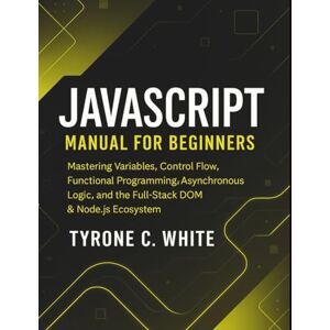 C. White, Tyrone JavaScript Manual for Beginners: Mastering Variables, Control Flow, Functional Programming, Asynchronous Logic, and the Full-Stack DOM & Node.js Ecosystem C. White, Tyrone JavaScript Manual for Beginners: Mastering Variables, Control Flow, Functional Programming, Asynchronous Logic, and the Full-Stack DOM & Node.js Ecosystem