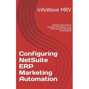 MRV, InfoWave Configuring NetSuite ERP Marketing Automation: A Step-by-Step Guide to Campaign Management, Lead Nurturing, and Measuring Marketing ROI (NetSuite ERP Configurations) MRV, InfoWave Configuring NetSuite ERP Marketing Automation: A Step-by-Step Guide to Campaign Management, Lead Nurturing, and Measuring Marketing ROI (NetSuite ERP Configurations)