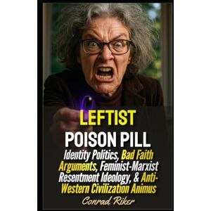 Riker, Conrad Leftist Poison Pill: Identity Politics, Bad Faith Arguments, Feminist-Marxist Resentment Ideology, & Anti-Western Civilization Animus (Redpilled Progressive (satire)) Riker, Conrad Leftist Poison Pill: Identity Politics, Bad Faith Arguments, Feminist-Marxist Resentment Ideology, & Anti-Western Civilization Animus (Redpilled Progressive (satire))