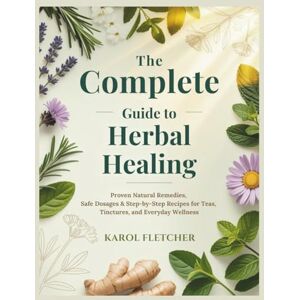 FLETCHER, KAROL The Complete Guide to Herbal Healing: Proven Natural Remedies, Safe Dosages & Step-by-Step Recipes for Teas, Tinctures, and Everyday Wellness FLETCHER, KAROL The Complete Guide to Herbal Healing: Proven Natural Remedies, Safe Dosages & Step-by-Step Recipes for Teas, Tinctures, and Everyday Wellness