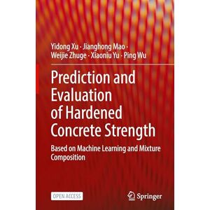 Xu, Yidong Prediction and Evaluation of Hardened Concrete Strength: Based on Machine Learning and Mixture Composition Xu, Yidong Prediction and Evaluation of Hardened Concrete Strength: Based on Machine Learning and Mixture Composition