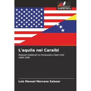 Marcano Salazar, Luis Manuel L'aquila nei Caraibi: Relazioni bilaterali tra Venezuela e Stati Uniti 1908-1958 Marcano Salazar, Luis Manuel L'aquila nei Caraibi: Relazioni bilaterali tra Venezuela e Stati Uniti 1908-1958