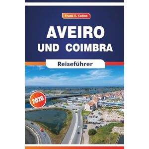 COLTON, FRANK E. Aveiro Und Coimbra Reiseführer 2026: Entdecken Sie die Kultur, Geschichte, lokale Küche und Festivals in Zentralportugal COLTON, FRANK E. Aveiro Und Coimbra Reiseführer 2026: Entdecken Sie die Kultur, Geschichte, lokale Küche und Festivals in Zentralportugal