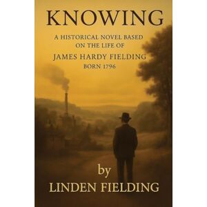 Fielding, Linden Knowing: : A historical Novel Based on the Life of James Hardy Fielding Born 1796 Fielding, Linden Knowing: : A historical Novel Based on the Life of James Hardy Fielding Born 1796