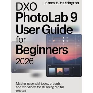 Harrington, James E. DxO PhotoLab 9 User Guide for Beginners 2026: Master Essential Tools, Presets, and Workflows for Stunning Digital Photos Harrington, James E. DxO PhotoLab 9 User Guide for Beginners 2026: Master Essential Tools, Presets, and Workflows for Stunning Digital Photos