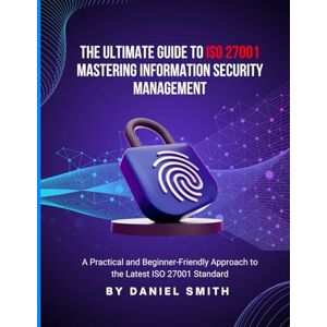 Smith, Daniel The Ultimate Guide to ISO 27001: Mastering Information Security Management: A Practical and Beginner-Friendly Approach to the Latest ISO 27001 Standard (ISO 27001 BOOKS) Smith, Daniel The Ultimate Guide to ISO 27001: Mastering Information Security Management: A Practical and Beginner-Friendly Approach to the Latest ISO 27001 Standard (ISO 27001 BOOKS)