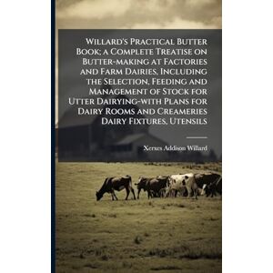 Willard, Xerxes Addison Willard's Practical Butter Book; a Complete Treatise on Butter-making at Factories and Farm Dairies, Including the Selection, Feeding and Management ... Rooms and Creameries Dairy Fixtures, Utensils Willard, Xerxes Addison Willard's Practical Butter Book; a Complete Treatise on Butter-making at Factories and Farm Dairies, Including the Selection, Feeding and Management ... Rooms and Creameries Dairy Fixtures, Utensils