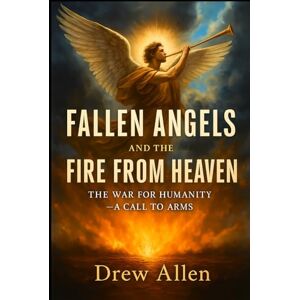 Allen, Drew Fallen Angels and the Fire From Heaven: The War for Humanity- A Call to Arms Allen, Drew Fallen Angels and the Fire From Heaven: The War for Humanity- A Call to Arms