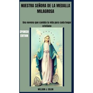 J. Colon, William NUESTRA SEÑORA DE LA MEDALLA MILAGROSA: Una novena que cambia la vida para cada hogar cristiano J. Colon, William NUESTRA SEÑORA DE LA MEDALLA MILAGROSA: Una novena que cambia la vida para cada hogar cristiano