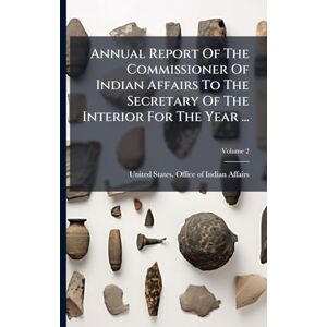 Annual Report Of The Commissioner Of Indian Affairs To The Secretary Of The Interior For The Year ... Annual Report Of The Commissioner Of Indian Affairs To The Secretary Of The Interior For The Year ...