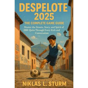 Sturm, Niklas L. DESPELOTE 2025 The Complete Game Guide: Master the Streets, Story, and Spirit of 2001 Quito Through Every Kick and Conversation Sturm, Niklas L. DESPELOTE 2025 The Complete Game Guide: Master the Streets, Story, and Spirit of 2001 Quito Through Every Kick and Conversation