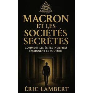 LAMBERT, ERIC Macron et les sociétés secrètes: Comment les élites invisibles façonnent le pouvoir LAMBERT, ERIC Macron et les sociétés secrètes: Comment les élites invisibles façonnent le pouvoir
