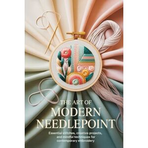 Bennett, Clara The Art of Modern Needlepoint:: Essential Stitches, Creative Projects, and Mindful Techniques for Contemporary Embroidery Bennett, Clara The Art of Modern Needlepoint:: Essential Stitches, Creative Projects, and Mindful Techniques for Contemporary Embroidery