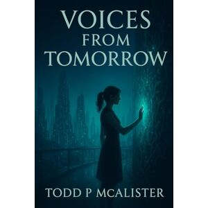 McAlister, Todd P Voices from Tomorrow: A Dystopian Love Story Between Memory, Freedom, and the Future of Humanity McAlister, Todd P Voices from Tomorrow: A Dystopian Love Story Between Memory, Freedom, and the Future of Humanity