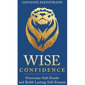 Dienstmann, Giovanni Wise Confidence: Overcome Self-Doubt and Build Lasting Self-Esteem Dienstmann, Giovanni Wise Confidence: Overcome Self-Doubt and Build Lasting Self-Esteem