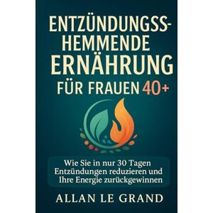 LE GRAND, ALLAN ENTZÜNDUNGSHEMMENDE ERNÄHRUNG FÜR FRAUEN 40+: Wie Sie in nur 30 Tagen Entzündungen reduzieren und Ihre Energie zurückgewinnen können.: 1 (anti entzündliche ernährung) LE GRAND, ALLAN ENTZÜNDUNGSHEMMENDE ERNÄHRUNG FÜR FRAUEN 40+: Wie Sie in nur 30 Tagen Entzündungen reduzieren und Ihre Energie zurückgewinnen können.: 1 (anti entzündliche ernährung)