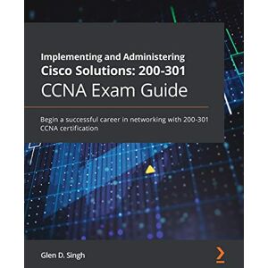 Glen D. Singh Implementing and Administering Cisco Solutions: 200-301 CCNA Exam Guide: Begin a successful career in networking with 200-301 CCNA certification Glen D. Singh Implementing and Administering Cisco Solutions: 200-301 CCNA Exam Guide: Begin a successful career in networking with 200-301 CCNA certification