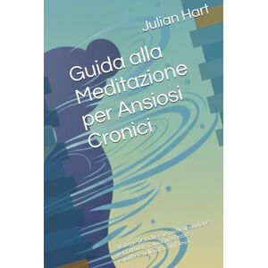 Hart, Julian Guida alla Meditazione per Ansiosi Cronici: Strategie pratiche e tecniche quotidiane per ritrovare calma, presenza e equilibrio nella vita con l’ansia Hart, Julian Guida alla Meditazione per Ansiosi Cronici: Strategie pratiche e tecniche quotidiane per ritrovare calma, presenza e equilibrio nella vita con l’ansia