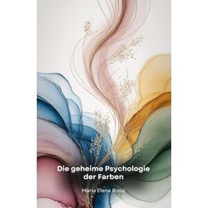 Elena Rossi, Maria Die geheime Psychologie der Farben: Eine faszinierende Reise durch die verborgene Kraft der Farben und ihre Wirkung auf den menschlichen Geist Elena Rossi, Maria Die geheime Psychologie der Farben: Eine faszinierende Reise durch die verborgene Kraft der Farben und ihre Wirkung auf den menschlichen Geist