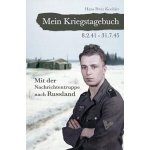 Koehler, Hans Peter Mein Kriegstagebuch: Mit der Nachrichtentruppe nach Russland Koehler, Hans Peter Mein Kriegstagebuch: Mit der Nachrichtentruppe nach Russland