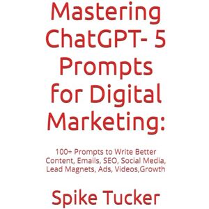 Tucker, Spike Mastering ChatGPT Prompts for Digital Marketing:: 100+ Prompts to Write Better Content, Emails, SEO, Social Media, Lead Magnets, Ads, Videos, & Growth(No coding required) Tucker, Spike Mastering ChatGPT Prompts for Digital Marketing:: 100+ Prompts to Write Better Content, Emails, SEO, Social Media, Lead Magnets, Ads, Videos, & Growth(No coding required)