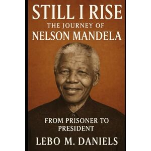 Daniels, Lebo M. Still I Rise. The Journey of Nelson Mandela: From Prisoner To President Daniels, Lebo M. Still I Rise. The Journey of Nelson Mandela: From Prisoner To President