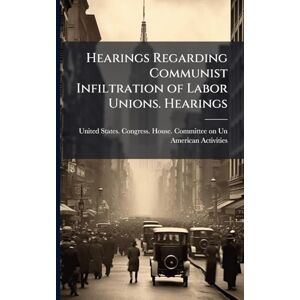 Hearings Regarding Communist Infiltration of Labor Unions. Hearings Hearings Regarding Communist Infiltration of Labor Unions. Hearings