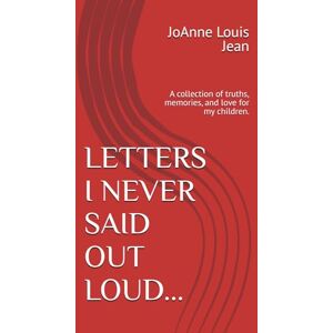 Louis Jean, JoAnne LETTERS I NEVER SAID OUT LOUD...: A collection of truths, memories, and love for my children. Louis Jean, JoAnne LETTERS I NEVER SAID OUT LOUD...: A collection of truths, memories, and love for my children.