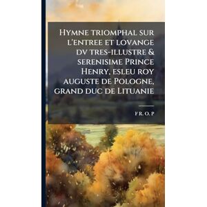 P, F R O Hymne triomphal sur l'entree et lovange dv tres-illustre & serenisime Prince Henry, esleu roy auguste de Pologne, grand duc de Lituanie P, F R O Hymne triomphal sur l'entree et lovange dv tres-illustre & serenisime Prince Henry, esleu roy auguste de Pologne, grand duc de Lituanie