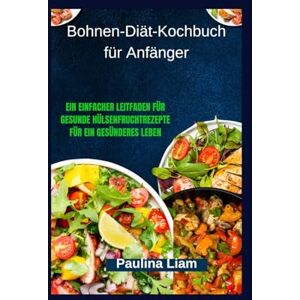 Liam, Paulina Bohnen-Diät-Kochbuch für Anfänger: Ein einfacher Leitfaden für gesunde Hülsenfruchtrezepte für ein gesünderes Leben Liam, Paulina Bohnen-Diät-Kochbuch für Anfänger: Ein einfacher Leitfaden für gesunde Hülsenfruchtrezepte für ein gesünderes Leben