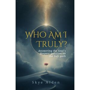 Alden, Skye Who Am I, Truly?: Answering the Soul's Deepest Question on the Sufi Path Alden, Skye Who Am I, Truly?: Answering the Soul's Deepest Question on the Sufi Path
