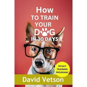 Vetson, David How to train your dog in 30 days: The ultimate guide for canin behavior Vetson, David How to train your dog in 30 days: The ultimate guide for canin behavior