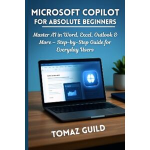 GUILD, TOMAZ Microsoft Copilot for Absolute Beginners: Master AI in Word, Excel, Outlook & More – Step-by-Step Guide for Everyday Users GUILD, TOMAZ Microsoft Copilot for Absolute Beginners: Master AI in Word, Excel, Outlook & More – Step-by-Step Guide for Everyday Users