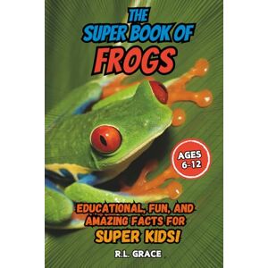 Grace, R. L. The Super Book of Frogs: Educational, Fun, and Amazing Facts for Super Kids Grace, R. L. The Super Book of Frogs: Educational, Fun, and Amazing Facts for Super Kids