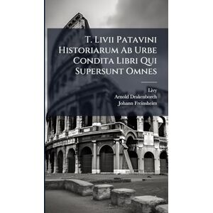 Drakenborch, Arnold T. Livii Patavini Historiarum Ab Urbe Condita Libri Qui Supersunt Omnes Drakenborch, Arnold T. Livii Patavini Historiarum Ab Urbe Condita Libri Qui Supersunt Omnes
