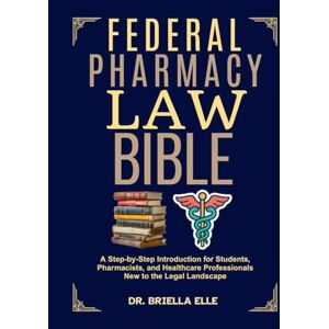 ELLE, DR. BRIELLA FEDERAL PHARMACY LAW BIBLE: A Step-by-Step Introduction for Students, Pharmacists, and Healthcare Professionals New to the Legal Landscape ELLE, DR. BRIELLA FEDERAL PHARMACY LAW BIBLE: A Step-by-Step Introduction for Students, Pharmacists, and Healthcare Professionals New to the Legal Landscape