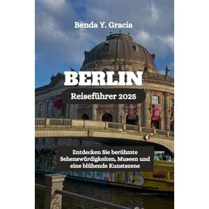 Gracia, Benda Y. BERLIN Reiseführer 2025: Entdecken Sie berühmte Sehenswürdigkeiten, Museen und eine blühende Kunstszene Gracia, Benda Y. BERLIN Reiseführer 2025: Entdecken Sie berühmte Sehenswürdigkeiten, Museen und eine blühende Kunstszene