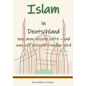 El-Hadra, Hr. Noureddine Islam in Deutschland: Was man wissen sollte – und was oft missverstanden wird. 30 zentrale Fragen die Deutschland sich stellt El-Hadra, Hr. Noureddine Islam in Deutschland: Was man wissen sollte – und was oft missverstanden wird. 30 zentrale Fragen die Deutschland sich stellt