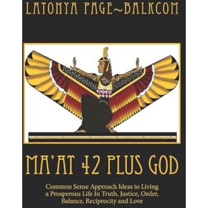 Page~Balkcom, LaTonya MA'AT 42 Plus GOD: Common Sense Approach Ideas to Living a Prosperous Life In Truth, Justice, Order, Balance and Love Page~Balkcom, LaTonya MA'AT 42 Plus GOD: Common Sense Approach Ideas to Living a Prosperous Life In Truth, Justice, Order, Balance and Love