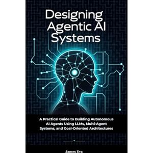 Eva, James Designing Agentic AI Systems: A Practical Guide to Building Autonomous AI Agents Using LLMs, Multi-Agent Systems, and Goal-Oriented Architectures Eva, James Designing Agentic AI Systems: A Practical Guide to Building Autonomous AI Agents Using LLMs, Multi-Agent Systems, and Goal-Oriented Architectures