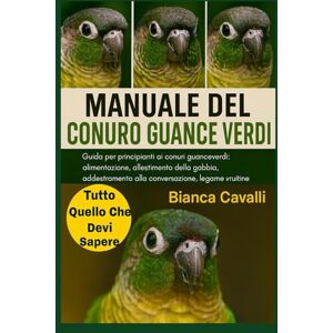 Cavalli, Bianca MANUALE DEL CONURO GUANCE VERDI: Guida per principianti ai conuri guanceverdi: alimentazione, allestimento della gabbia, addestramento alla conversazione, legame e routine quotidiane Cavalli, Bianca MANUALE DEL CONURO GUANCE VERDI: Guida per principianti ai conuri guanceverdi: alimentazione, allestimento della gabbia, addestramento alla conversazione, legame e routine quotidiane