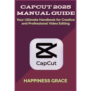 GRACE, HAPPINESS CAPCUT 2025 MANUAL GUIDE: Your Ultimate Handbook for Creative and Professional Video Editing GRACE, HAPPINESS CAPCUT 2025 MANUAL GUIDE: Your Ultimate Handbook for Creative and Professional Video Editing