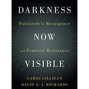 Gilligan, Carol Darkness Now Visible: Patriarchy's Resurgence and Feminist Resistance Gilligan, Carol Darkness Now Visible: Patriarchy's Resurgence and Feminist Resistance