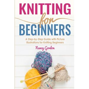 Gordon, Nancy Knitting For Beginners: A Step By Step Guide With Picture illustrations For Knitting Beginners Gordon, Nancy Knitting For Beginners: A Step By Step Guide With Picture illustrations For Knitting Beginners
