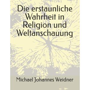 Weidner, Michael Johannes Die erstaunliche Wahrheit in Religion und Weltanschauung (Politische und Mediale Propaganda) Weidner, Michael Johannes Die erstaunliche Wahrheit in Religion und Weltanschauung (Politische und Mediale Propaganda)
